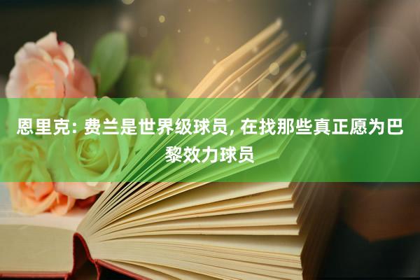 恩里克: 费兰是世界级球员, 在找那些真正愿为巴黎效力球员