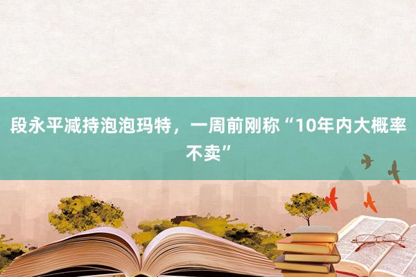 段永平减持泡泡玛特，一周前刚称“10年内大概率不卖”