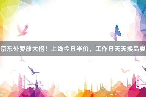 京东外卖放大招！上线今日半价，工作日天天换品类