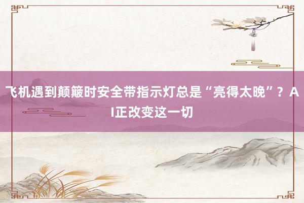 飞机遇到颠簸时安全带指示灯总是“亮得太晚”？AI正改变这一切