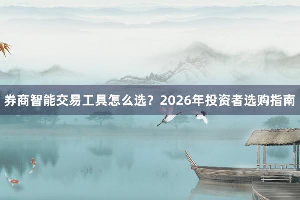 券商智能交易工具怎么选？2026年投资者选购指南