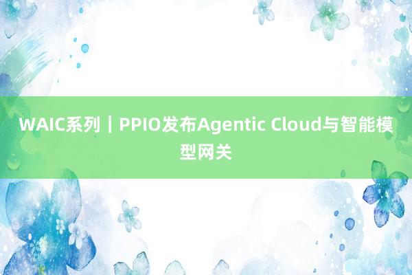 WAIC系列｜PPIO发布Agentic Cloud与智能模型网关