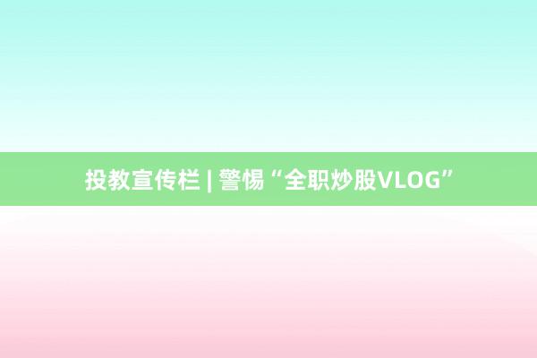 投教宣传栏 | 警惕“全职炒股VLOG”