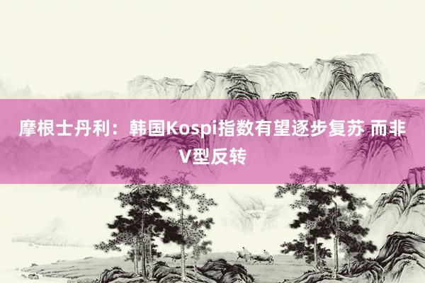 摩根士丹利：韩国Kospi指数有望逐步复苏 而非V型反转