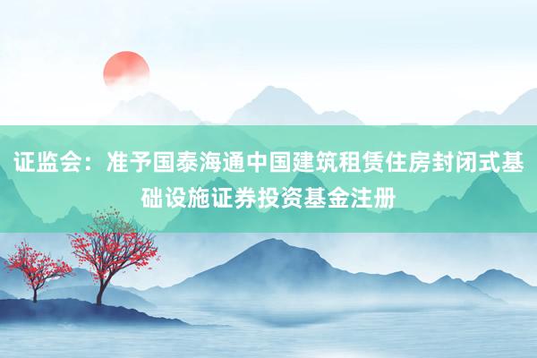 证监会：准予国泰海通中国建筑租赁住房封闭式基础设施证券投资基金注册