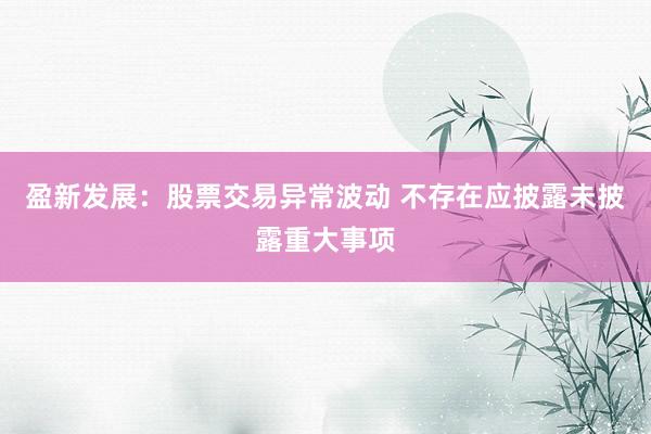 盈新发展：股票交易异常波动 不存在应披露未披露重大事项