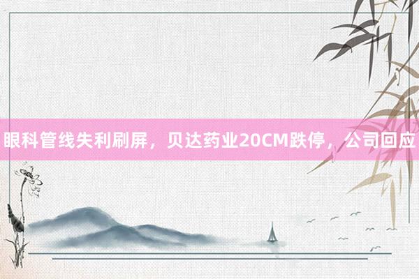 眼科管线失利刷屏，贝达药业20CM跌停，公司回应