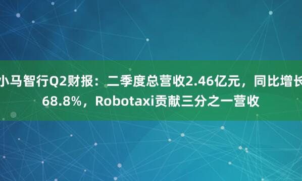 小马智行Q2财报：二季度总营收2.46亿元，同比增长68.8%，Robotaxi贡献三分之一营收