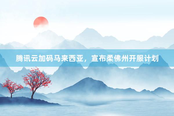 腾讯云加码马来西亚，宣布柔佛州开服计划