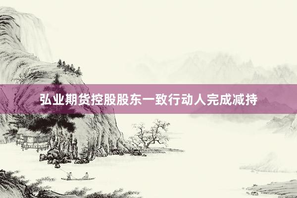 弘业期货控股股东一致行动人完成减持