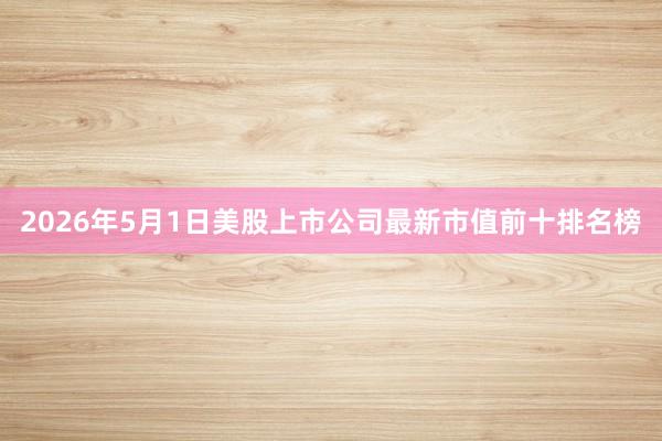 2026年5月1日美股上市公司最新市值前十排名榜