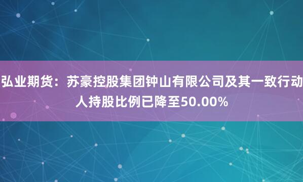 弘业期货：苏豪控股集团钟山有限公司及其一致行动人持股比例已降至50.00%