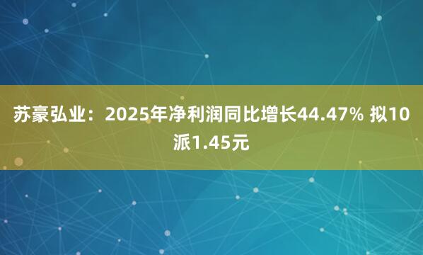 苏豪弘业：2025年净利润同比增长44.47% 拟10派1.45元