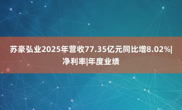 苏豪弘业2025年营收77.35亿元同比增8.02%|净利率|年度业绩
