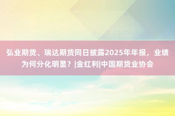 弘业期货、瑞达期货同日披露2025年年报，业绩为何分化明显？|金红利|中国期货业协会