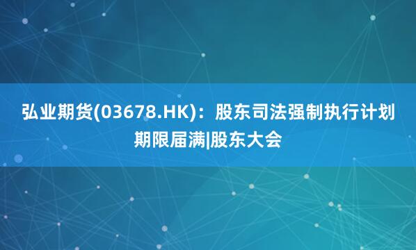 弘业期货(03678.HK)：股东司法强制执行计划期限届满|股东大会