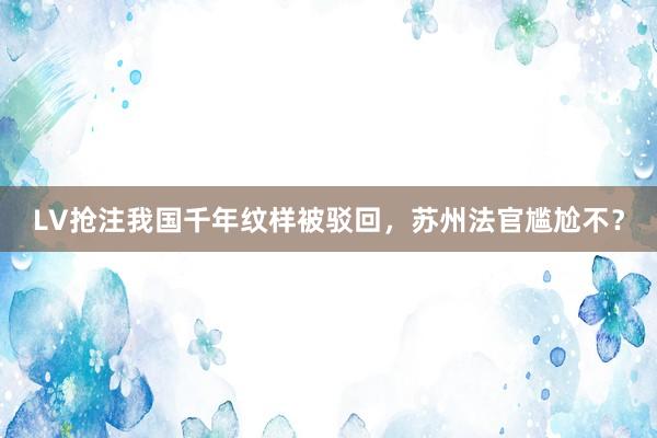 LV抢注我国千年纹样被驳回，苏州法官尴尬不？