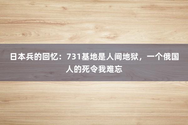 日本兵的回忆：731基地是人间地狱，一个俄国人的死令我难忘