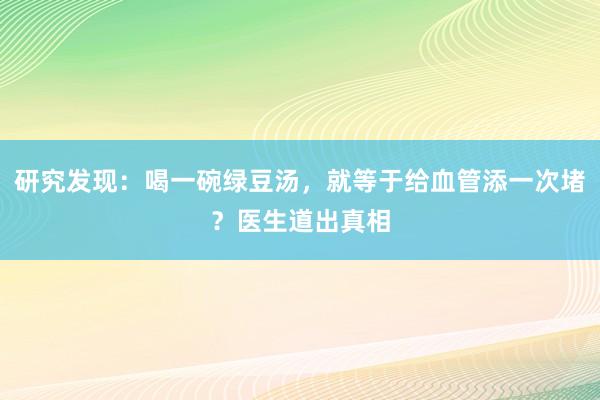 研究发现：喝一碗绿豆汤，就等于给血管添一次堵？医生道出真相