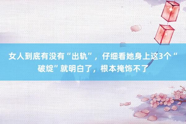 女人到底有没有“出轨”，仔细看她身上这3个“破绽”就明白了，根本掩饰不了