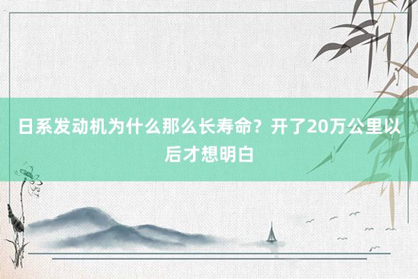 日系发动机为什么那么长寿命？开了20万公里以后才想明白