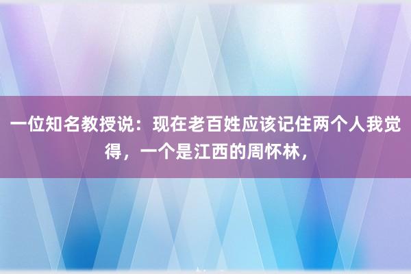 一位知名教授说：现在老百姓应该记住两个人我觉得，一个是江西的周怀林，