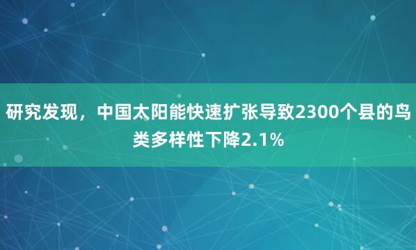 研究发现，中国太阳能快速扩张导致2300个县的鸟类多样性下降2.1%