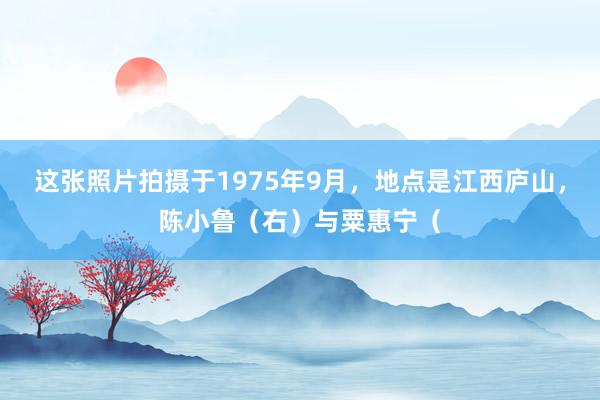 这张照片拍摄于1975年9月，地点是江西庐山，陈小鲁（右）与粟惠宁（