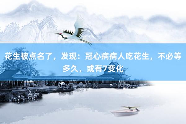 花生被点名了，发现：冠心病病人吃花生，不必等多久，或有7变化