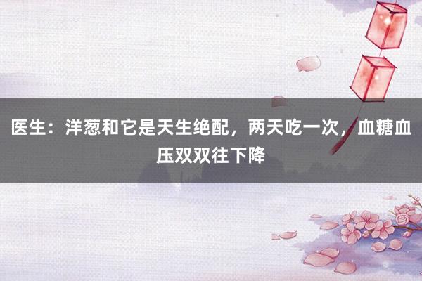 医生：洋葱和它是天生绝配，两天吃一次，血糖血压双双往下降