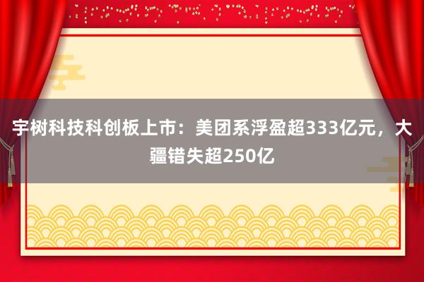 宇树科技科创板上市：美团系浮盈超333亿元，大疆错失超250亿
