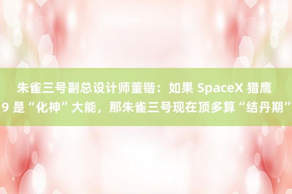 朱雀三号副总设计师董锴：如果 SpaceX 猎鹰 9 是“化神”大能，那朱雀三号现在顶多算“结丹期”