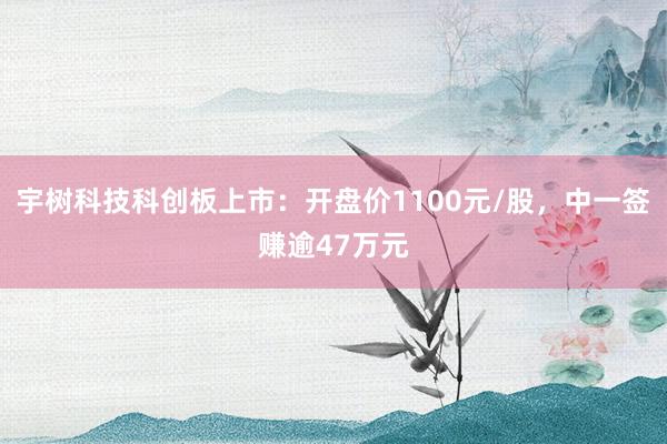 宇树科技科创板上市：开盘价1100元/股，中一签赚逾47万元