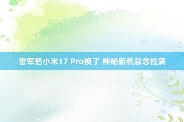 雷军把小米17 Pro换了 神秘新机悬念拉满
