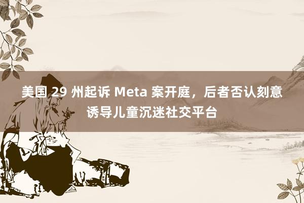 美国 29 州起诉 Meta 案开庭，后者否认刻意诱导儿童沉迷社交平台