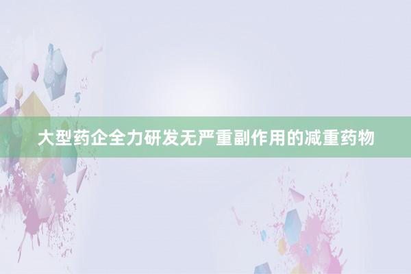 大型药企全力研发无严重副作用的减重药物