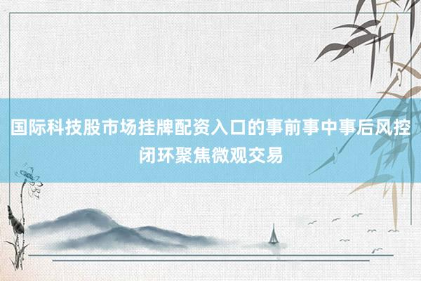 国际科技股市场挂牌配资入口的事前事中事后风控闭环聚焦微观交易