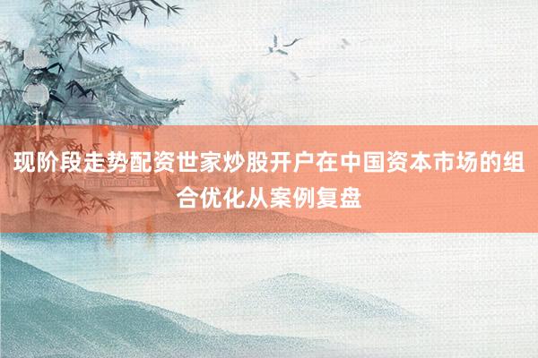 现阶段走势配资世家炒股开户在中国资本市场的组合优化从案例复盘
