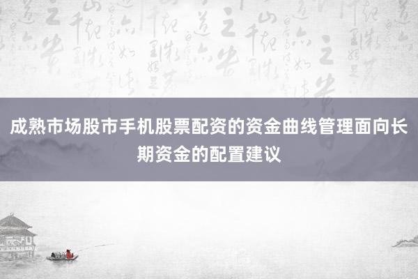 成熟市场股市手机股票配资的资金曲线管理面向长期资金的配置建议