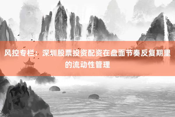 风控专栏：深圳股票投资配资在盘面节奏反复期里的流动性管理