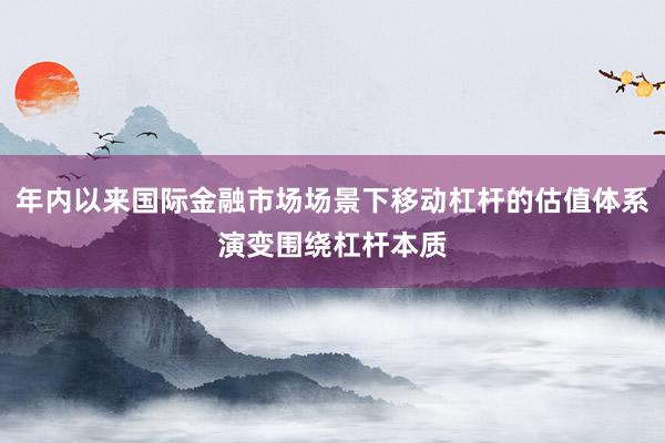 年内以来国际金融市场场景下移动杠杆的估值体系演变围绕杠杆本质