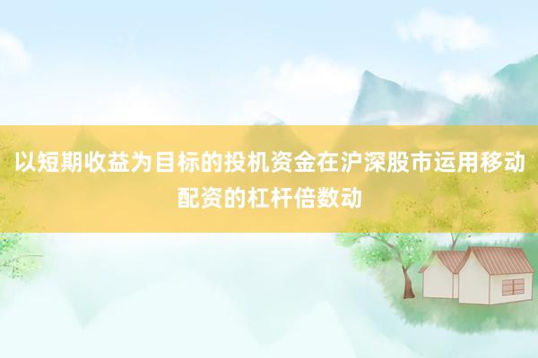以短期收益为目标的投机资金在沪深股市运用移动配资的杠杆倍数动