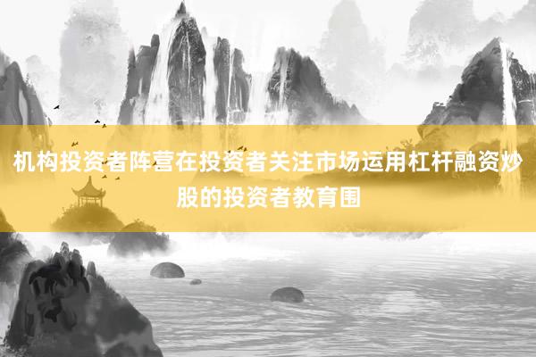 机构投资者阵营在投资者关注市场运用杠杆融资炒股的投资者教育围