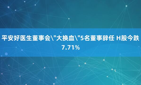 平安好医生董事会＂大换血＂5名董事辞任 H股今跌7.71%
