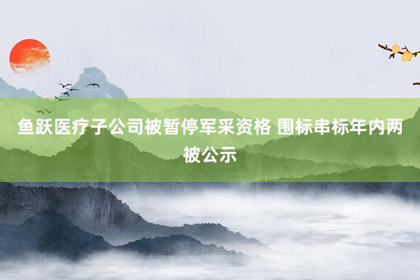 鱼跃医疗子公司被暂停军采资格 围标串标年内两被公示