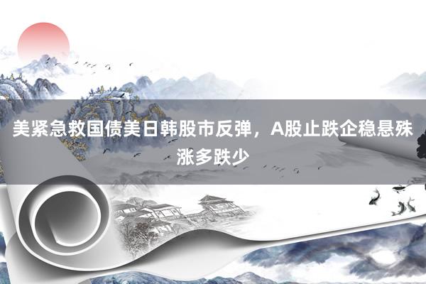 美紧急救国债美日韩股市反弹，A股止跌企稳悬殊涨多跌少