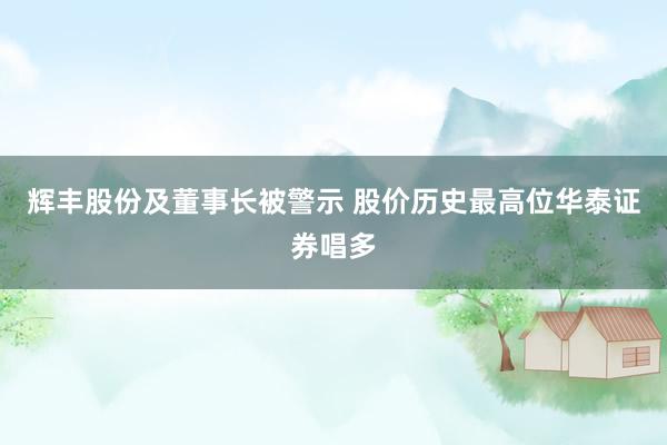 辉丰股份及董事长被警示 股价历史最高位华泰证券唱多