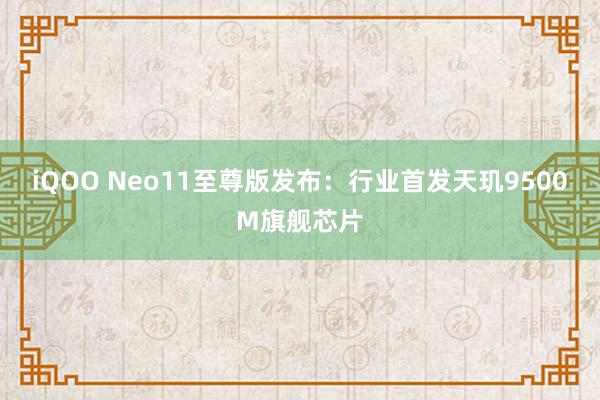 iQOO Neo11至尊版发布：行业首发天玑9500M旗舰芯片