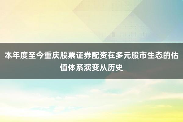 本年度至今重庆股票证券配资在多元股市生态的估值体系演变从历史