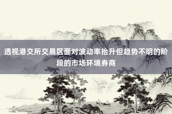 透视港交所交易区面对波动率抬升但趋势不明的阶段的市场环境券商
